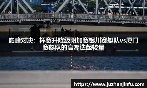 巅峰对决：杯赛升降级附加赛银川赛艇队vs厦门赛艇队的高潮迭起较量