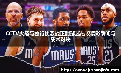 CCTV火箭与独行侠激战正酣球迷热议精彩瞬间与战术对决