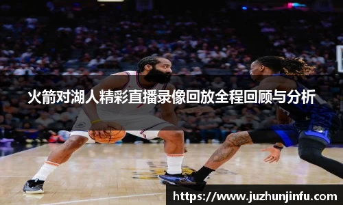 火箭对湖人精彩直播录像回放全程回顾与分析