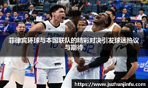 菲律宾环球与本国联队的精彩对决引发球迷热议与期待
